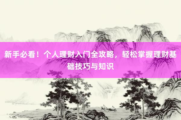 新手必看！个人理财入门全攻略，轻松掌握理财基础技巧与知识